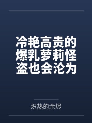 冷艳高贵的爆乳萝莉怪盗也会沦为肥猪的专属肉奴吗